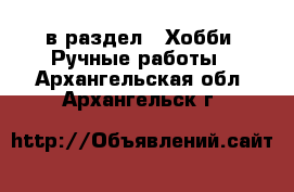  в раздел : Хобби. Ручные работы . Архангельская обл.,Архангельск г.